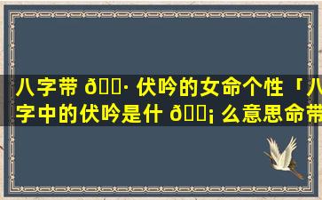 八字带 🕷 伏吟的女命个性「八字中的伏吟是什 🐡 么意思命带伏吟是好事还是坏事」